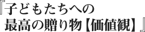 子どもたちへの最高の贈り物【価値観】